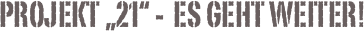 Projekt „21“ -  Es geht weiter!